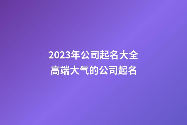 2023年公司起名大全 高端大气的公司起名